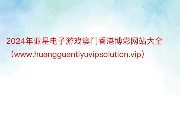 2024年亚星电子游戏澳门香港博彩网站大全（www.huangguantiyuvipsolution.vip）