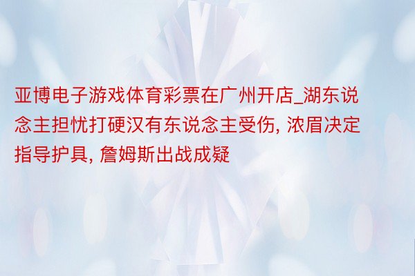 亚博电子游戏体育彩票在广州开店_湖东说念主担忧打硬汉有东说念主受伤, 浓眉决定指导护具, 詹姆斯出战成疑