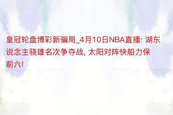 皇冠轮盘博彩新骗局_4月10日NBA直播: 湖东说念主骁雄名次争夺战, 太阳对阵快船力保前六!