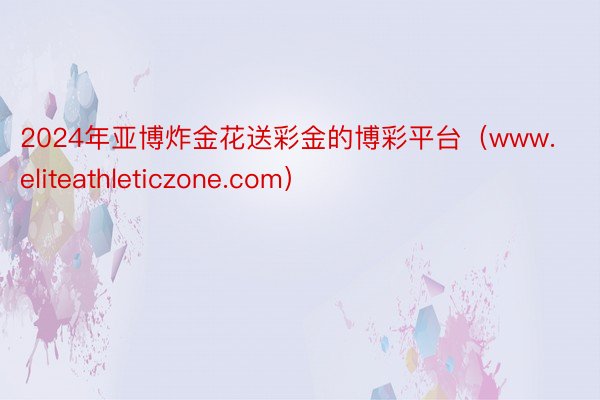 2024年亚博炸金花送彩金的博彩平台（www.eliteathleticzone.com）