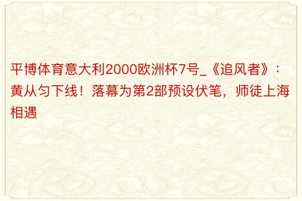 平博体育意大利2000欧洲杯7号_《追风者》：黄从匀下线！落幕为第2部预设伏笔，师徒上海相遇