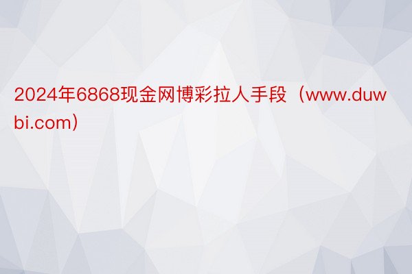 2024年6868现金网博彩拉人手段（www.duwbi.com）