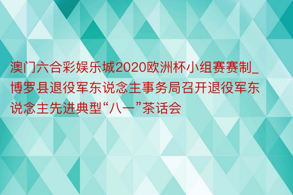 澳门六合彩娱乐城2020欧洲杯小组赛赛制_博罗县退役军东说念主事务局召开退役军东说念主先进典型“八一”茶话会