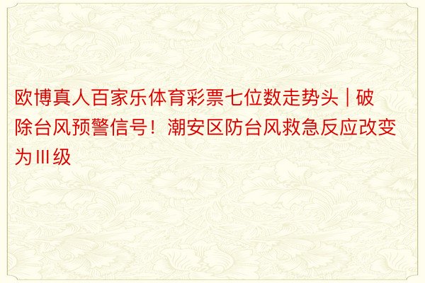 欧博真人百家乐体育彩票七位数走势头 | 破除台风预警信号！潮安区防台风救急反应改变为Ⅲ级