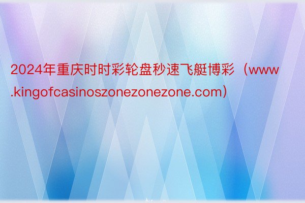 2024年重庆时时彩轮盘秒速飞艇博彩（www.kingofcasinoszonezonezone.com）