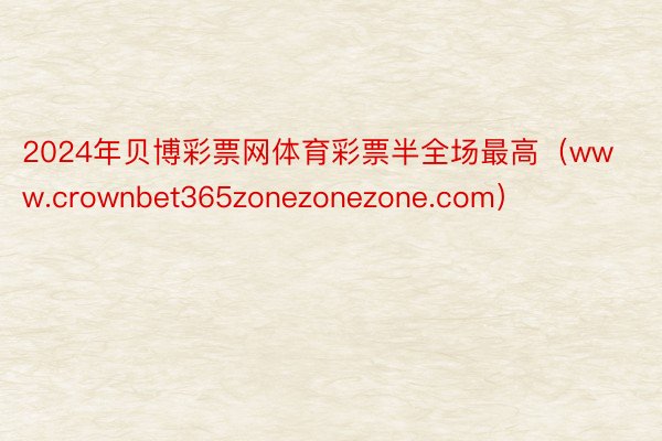 2024年贝博彩票网体育彩票半全场最高（www.crownbet365zonezonezone.com）