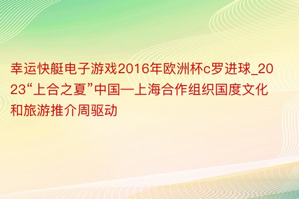 幸运快艇电子游戏2016年欧洲杯c罗进球_2023“上合之夏”中国—上海合作组织国度文化和旅游推介周驱动