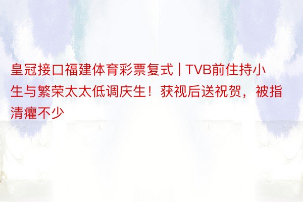 皇冠接口福建体育彩票复式 | TVB前住持小生与繁荣太太低调庆生！获视后送祝贺，被指清癯不少