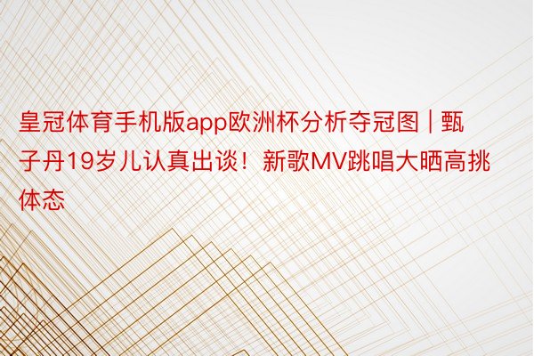 皇冠体育手机版app欧洲杯分析夺冠图 | 甄子丹19岁儿认真出谈！新歌MV跳唱大晒高挑体态