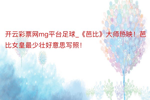 开云彩票网mg平台足球_《芭比》大师热映！芭比女皇最少壮好意思写照！