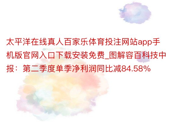 太平洋在线真人百家乐体育投注网站app手机版官网入口下载安装免费_图解容百科技中报：第二季度单季净利润同比减84.58%