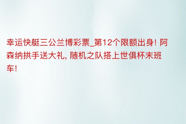 幸运快艇三公兰博彩票_第12个限额出身! 阿森纳拱手送大礼, 随机之队搭上世俱杯末班车!