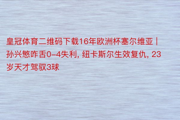 皇冠体育二维码下载16年欧洲杯塞尔维亚 | 孙兴慜咋舌0-4失利, 纽卡斯尔生效复仇, 23岁天才驾驭3球