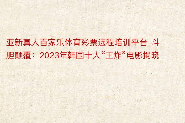 亚新真人百家乐体育彩票远程培训平台_斗胆颠覆：2023年韩国十大“王炸”电影揭晓