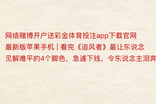 网络赌博开户送彩金体育投注app下载官网最新版苹果手机 | 看完《追风者》最让东说念见解难平的4个脚色，急遽下线，令东说念主泪奔