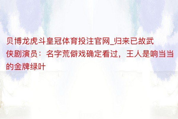 贝博龙虎斗皇冠体育投注官网_归来已故武侠剧演员：名字荒僻戏确定看过，王人是响当当的金牌绿叶