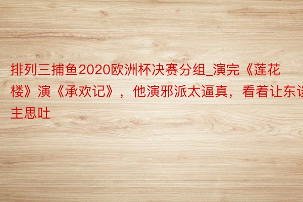 排列三捕鱼2020欧洲杯决赛分组_演完《莲花楼》演《承欢记》，他演邪派太逼真，看着让东谈主思吐