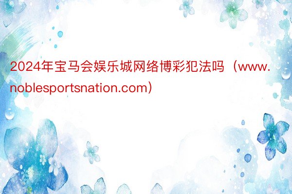 2024年宝马会娱乐城网络博彩犯法吗（www.noblesportsnation.com）