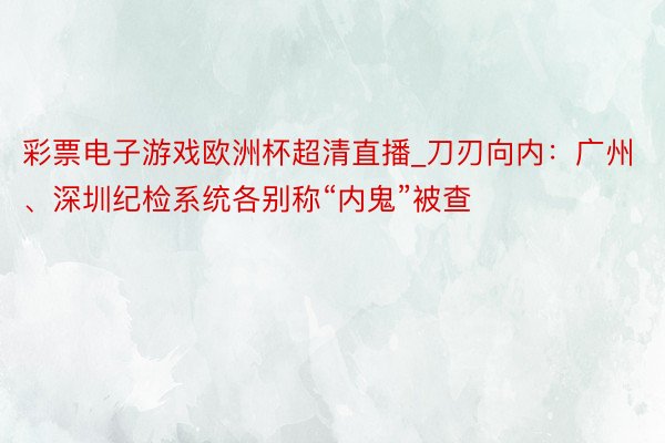 彩票电子游戏欧洲杯超清直播_刀刃向内：广州、深圳纪检系统各别称“内鬼”被查