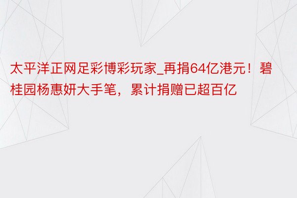 太平洋正网足彩博彩玩家_再捐64亿港元！碧桂园杨惠妍大手笔，累计捐赠已超百亿