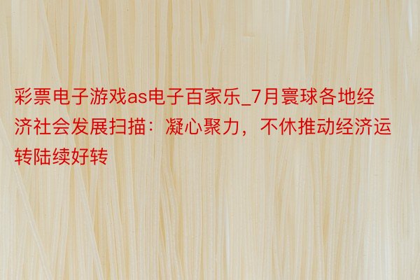 彩票电子游戏as电子百家乐_7月寰球各地经济社会发展扫描：凝心聚力，不休推动经济运转陆续好转