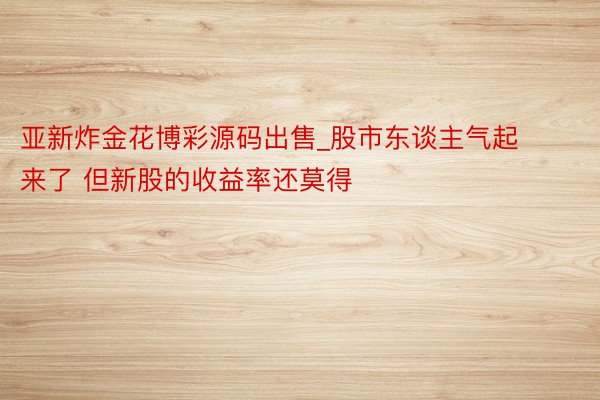 亚新炸金花博彩源码出售_股市东谈主气起来了 但新股的收益率还莫得