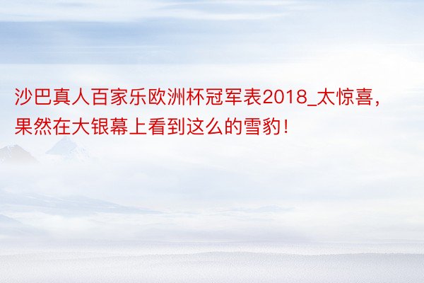 沙巴真人百家乐欧洲杯冠军表2018_太惊喜，果然在大银幕上看到这么的雪豹！