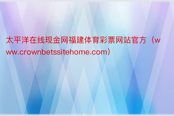 太平洋在线现金网福建体育彩票网站官方（www.crownbetssitehome.com）