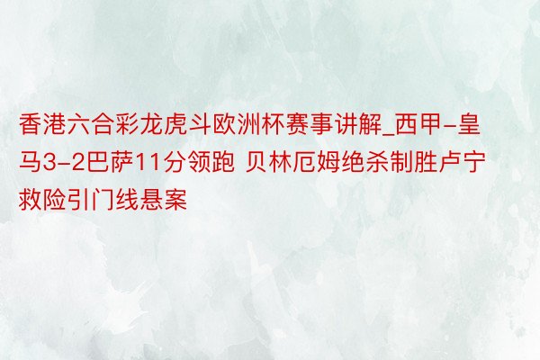 香港六合彩龙虎斗欧洲杯赛事讲解_西甲-皇马3-2巴萨11分领跑 贝林厄姆绝杀制胜卢宁救险引门线悬案