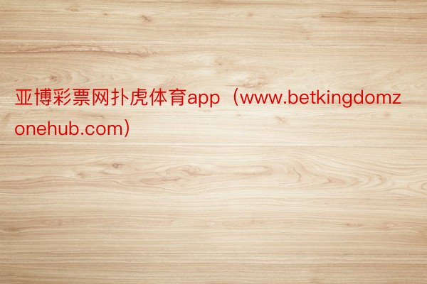 亚博彩票网扑虎体育app（www.betkingdomzonehub.com）