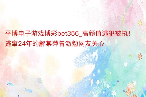 平博电子游戏博彩bet356_高颜值逃犯被执！逃窜24年的解某萍曾激勉网友关心