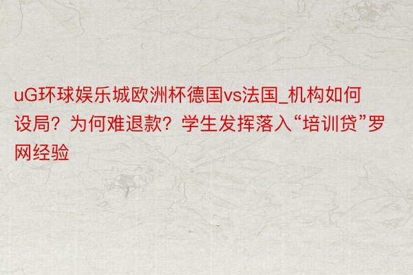 uG环球娱乐城欧洲杯德国vs法国_机构如何设局？为何难退款？学生发挥落入“培训贷”罗网经验