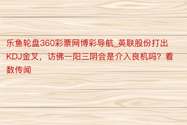 乐鱼轮盘360彩票网博彩导航_英联股份打出KDJ金叉，访佛一阳三阴会是介入良机吗？看数传闻