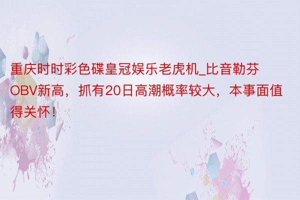 重庆时时彩色碟皇冠娱乐老虎机_比音勒芬OBV新高，抓有20日高潮概率较大，本事面值得关怀！