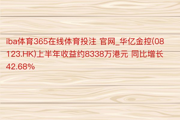 iba体育365在线体育投注 官网_华亿金控(08123.HK)上半年收益约8338万港元 同比增长42.68%