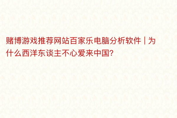 赌博游戏推荐网站百家乐电脑分析软件 | 为什么西洋东谈主不心爱来中国？