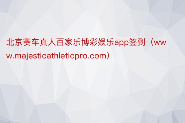 北京赛车真人百家乐博彩娱乐app签到（www.majesticathleticpro.com）