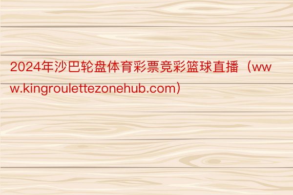 2024年沙巴轮盘体育彩票竞彩篮球直播（www.kingroulettezonehub.com）