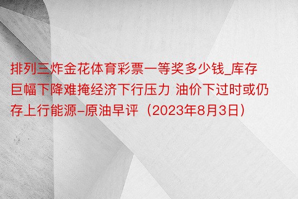 排列三炸金花体育彩票一等奖多少钱_库存巨幅下降难掩经济下行压力 油价下过时或仍存上行能源-原油早评（2023年8月3日）