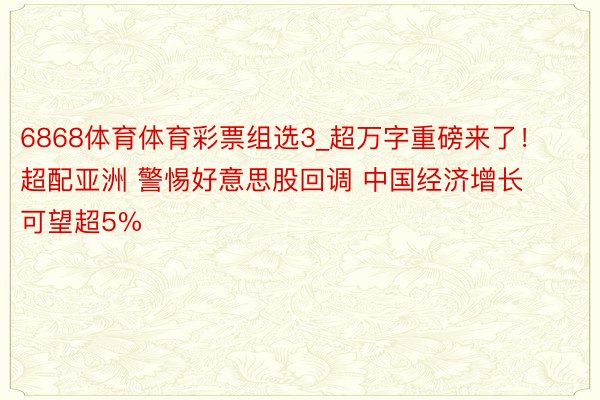 6868体育体育彩票组选3_超万字重磅来了！超配亚洲 警惕好意思股回调 中国经济增长可望超5%