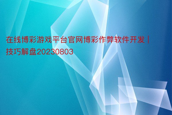 在线博彩游戏平台官网博彩作弊软件开发 | 技巧解盘20230803