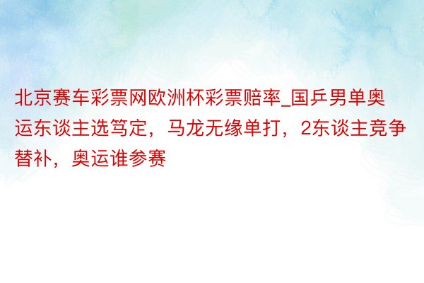 北京赛车彩票网欧洲杯彩票赔率_国乒男单奥运东谈主选笃定，马龙无缘单打，2东谈主竞争替补，奥运谁参赛