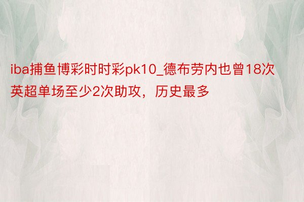 iba捕鱼博彩时时彩pk10_德布劳内也曾18次英超单场至少2次助攻，历史最多