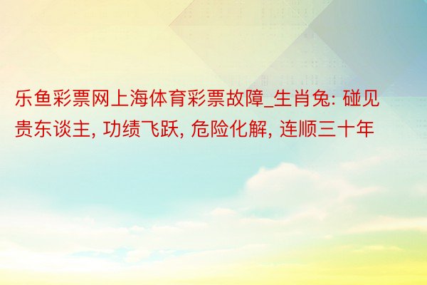 乐鱼彩票网上海体育彩票故障_生肖兔: 碰见贵东谈主, 功绩飞跃, 危险化解, 连顺三十年