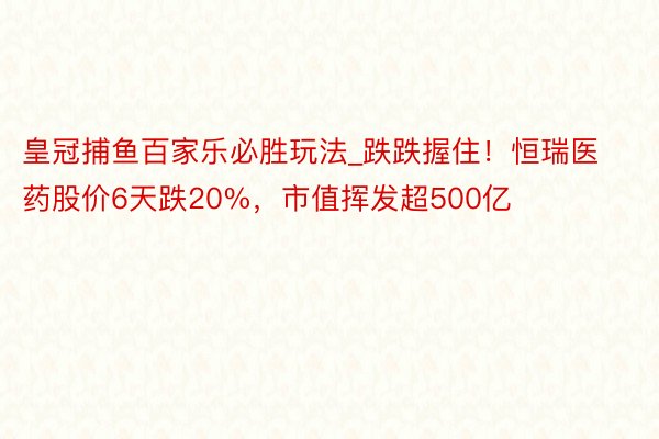 皇冠捕鱼百家乐必胜玩法_跌跌握住！恒瑞医药股价6天跌20%，市值挥发超500亿