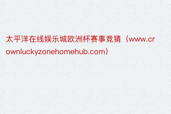 太平洋在线娱乐城欧洲杯赛事竞猜（www.crownluckyzonehomehub.com）