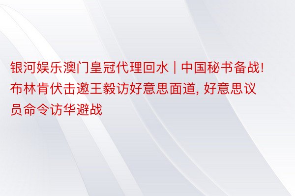 银河娱乐澳门皇冠代理回水 | 中国秘书备战! 布林肯伏击邀王毅访好意思面道, 好意思议员命令访华避战