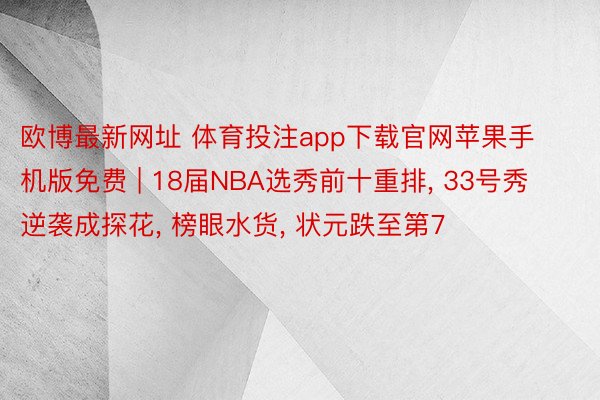 欧博最新网址 体育投注app下载官网苹果手机版免费 | 18届NBA选秀前十重排, 33号秀逆袭成探花, 榜眼水货, 状元跌至第7