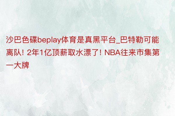 沙巴色碟beplay体育是真黑平台_巴特勒可能离队! 2年1亿顶薪取水漂了! NBA往来市集第一大牌