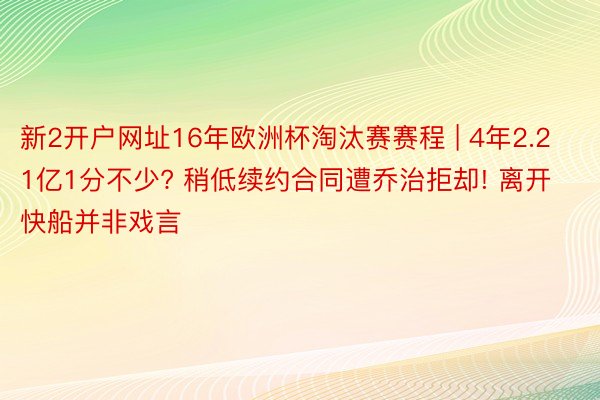 新2开户网址16年欧洲杯淘汰赛赛程 | 4年2.21亿1分不少? 稍低续约合同遭乔治拒却! 离开快船并非戏言